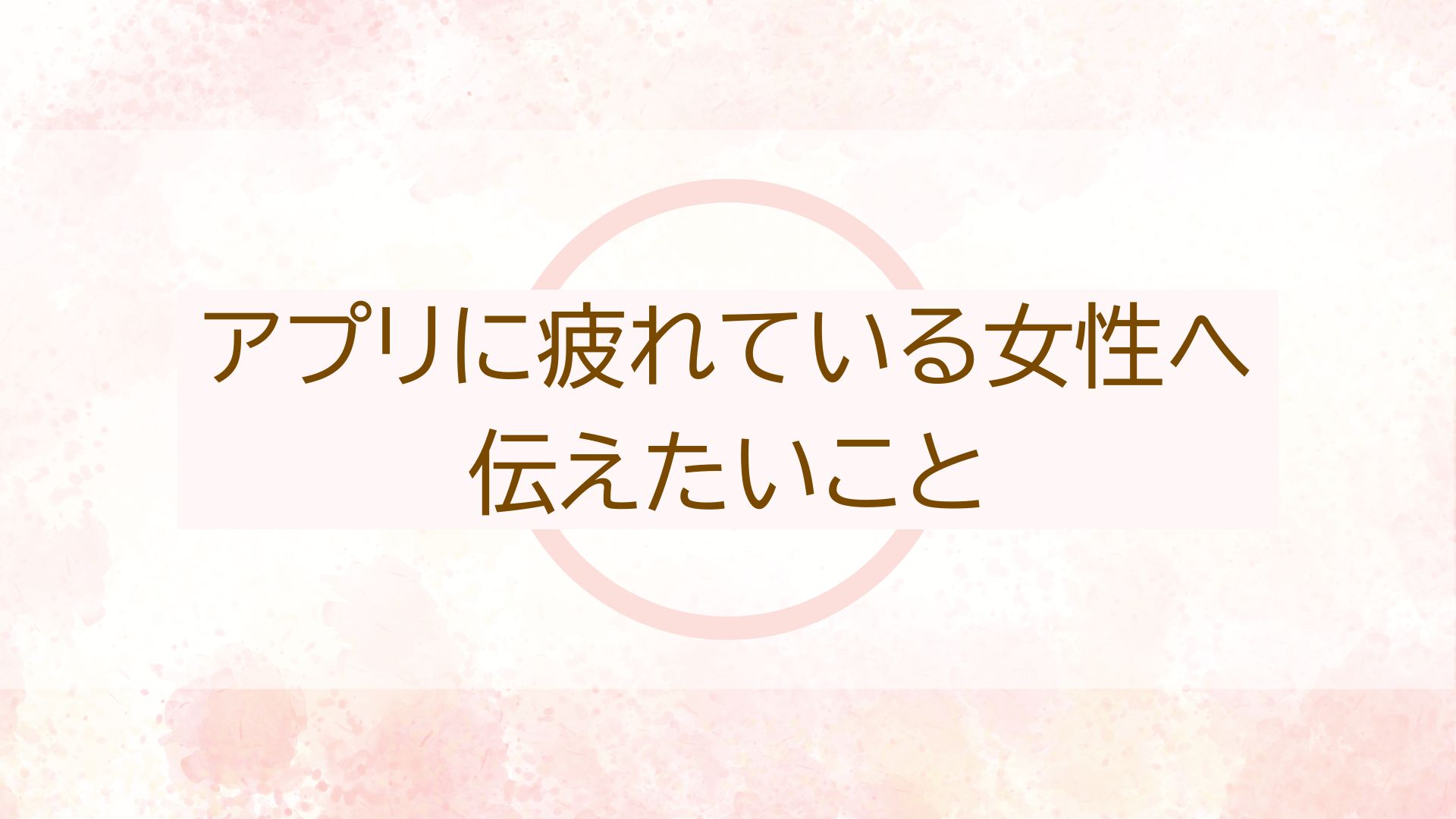 アプリに疲れている女性へ伝えたいこと